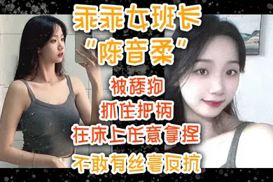 【自拍偷拍】乖乖女班长陈音柔被舔狗抓住把柄在床上任意拿捏不敢有丝毫反抗