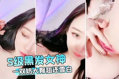 【自拍偷拍】S级黑发女神一双奶大臀翘还雪白这身材可以啊下面又嫩美臀挑逗