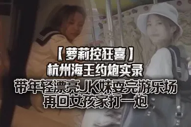 【学生萝莉】萝莉控狂喜杭州海王约炮实录带年轻漂亮JK妹耍完游乐场再回女孩家打一炮