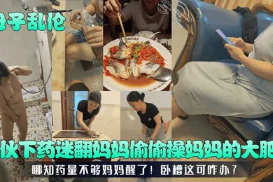 【乱伦】母子乱伦小伙下药迷翻妈妈偷偷操妈妈的大肥B哪知药量不够妈妈醒了卧槽这可咋办