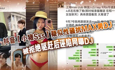 【网曝黑料】抖音【小猪Sss】疑似性骚扰MAX男DJ，被拒绝驱赶后诬陷网曝DJ，孰是孰非大家自己吃瓜判断！