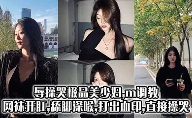 【SM调教】辱操哭极品美少妇,m调教,网袜开肛,舔脚深喉,打出血印,直接操哭