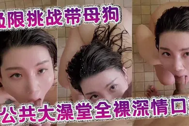 【自拍偷拍】极限挑战带母狗公共大澡堂全裸深情口爆