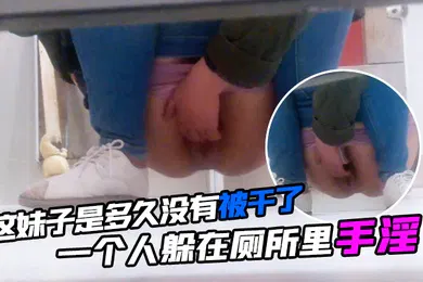 【自拍偷拍】这妹子是多久没有被干了一个人躲在厕所里手淫