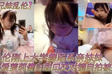 【学生萝莉】兄妹乱伦乱伦刚上大学舞蹈系亲妹妹可爱萝莉傻白甜口交对镜自拍被操