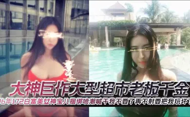 【SM调教】大神巨作大型超市老板千金96年172白富美女神宝儿捆绑喷潮喊干我不要了再不射要把我玩坏了