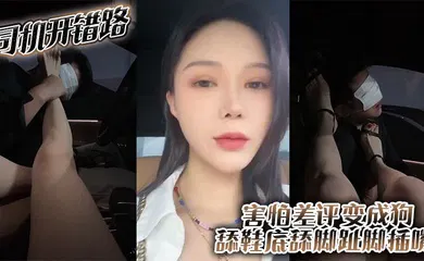 【自拍偷拍】司机开错路 害怕差评变成狗 舔鞋底舔脚趾 脚插嘴