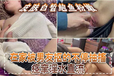 【自拍偷拍】皮肤白皙鲍鱼粉嫩，在家被男友抠的不停抽搐痉挛淫水直流，无套猛怼操的小脸绯红，最后内射