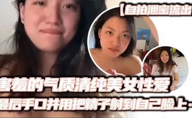 【其他】害羞的气质清纯美女性爱，妹子看起来非常有气质，略显害羞，先一阵口交，然后女上位输出，缓缓地摩擦，很有感觉，最后手口并用把精子射到自己脸上……
