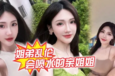 【乱伦】姐弟乱伦会喷水的亲姐姐精彩记录一线天嫩鲍姐姐全天强制潮喷上面插嘴炮机插逼绝了