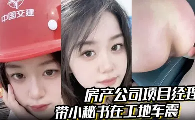 【自拍偷拍】房产公司项目经理 带小秘书在工地车震 屁股都被打烂了 一边哭一边说自己骚逼爽 对话超级精彩