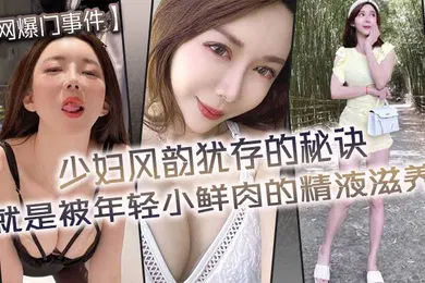【网曝黑料】网爆门事件少妇风韵犹存的秘诀就是被年轻小鲜肉的精液滋养