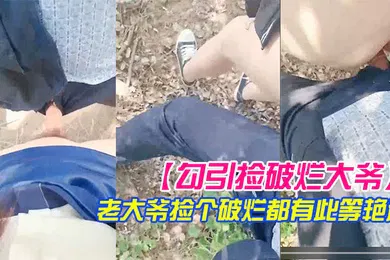 【自拍偷拍】勾引捡破烂大爷小树林激战长屌被口快感直击天灵盖老大爷捡个破烂都有此等艳遇