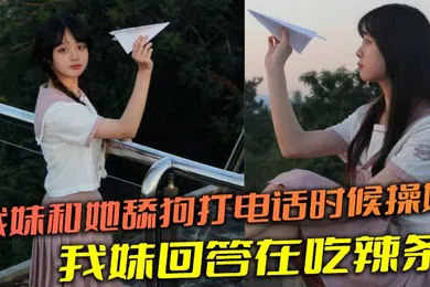 【乱伦】我妹和她舔狗打电话时候操她，舔狗问我妹，我妹回答在吃辣条