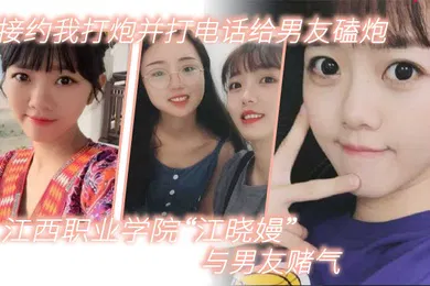【自拍偷拍】江西职业学院江晓嫚与男友赌气直接约我打炮并打电话给男友磕炮