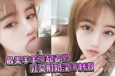 【自拍偷拍】最美羊羊擺起姿勢乳交射奶淫蕩刺激