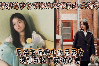 【SM调教】反差清纯少女调教刚放假的小母狗学妹同学老师眼中的乖乖女没想到私下超级反差看起来挺文静在床上能骚出水