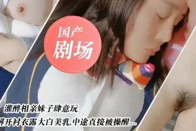 【强奸迷奸】国产剧情灌醉相亲妹子肆意玩弄国产剧情