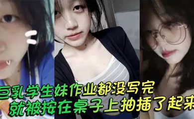 【学生萝莉】巨乳学生妹作业都没写完就被按在桌子上抽插了起来，操的俩个大奶子不停摇晃，还让我把套给摘了