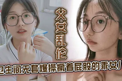 【乱伦】父女乱伦卫生间无套爆操撅着屁股的乖女儿看见她上厕所我就尾随上去突其不意的在随意的场合操她刚拿下她不久她性爱经验太少了