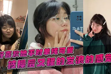 【自拍偷拍】好喜欢她平时单纯可爱，被操后又骚的发浪的感觉！