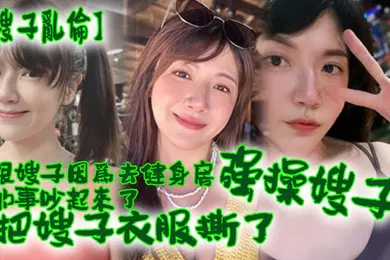 【乱伦】跟嫂子因去健身的事吵起来把嫂子强操了