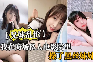 【丝袜制服】兄妹乱伦我在商场私人电影院里操了黑丝妹妹欲望来袭没忍住内射