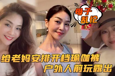 【乱伦】母子乱伦给老妈安排开档瑜伽裤户外人前玩露出太刺激了上山打野炮后入被榨内射