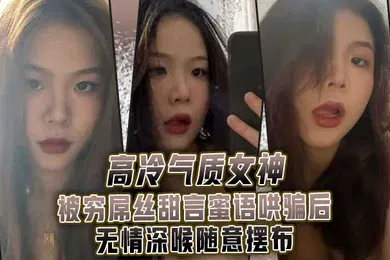 【口交自慰】高.冷气质.女神被.穷屌.丝甜言蜜.语哄骗.后无情.深喉.随意摆布