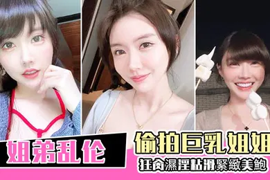 【乱伦】姐弟乱伦偷拍巨乳姐姐出軌再給姐姐下藥終於拿下狂肏濕淫粘滑緊緻美鮑淪陷美妙快感內射