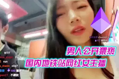 【主播网红】国内地铁站网红女主播在直播时候遭到一外籍男人公开猥亵