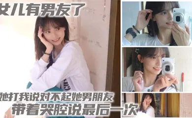 【乱伦】女儿有男友了 她打我说对不起她男朋友 带着哭腔说最后一次