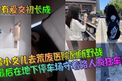 【乱伦】家有爱女初长成带小女儿去荒废医院厕所野战最后在地下停车场守着路人疯狂车震