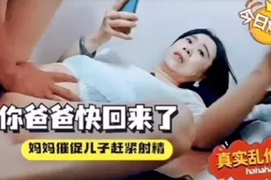 【乱伦】母子乱伦你爸爸快回来了催着中出