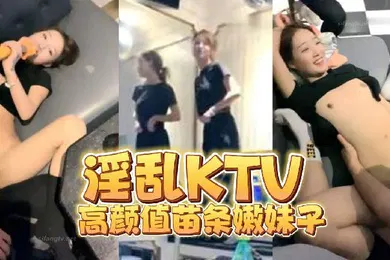 【自拍偷拍】淫乱KTV高颜值苗条嫩妹子