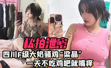 【自拍偷拍】私拍泄密四川f级大奶骚鸡梁晶一天不吃鸡吧就嘴痒肥臀女上位疯狂骑乘饥渴索精