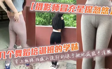 【丝袜制服】几个舞蹈培训班的学妹穿上丝袜拍摄不设防的妹子被他咸猪手淫猥