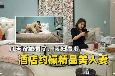 【自拍偷拍】酒店约操精品美人妻几天没做爱了荡妇高潮