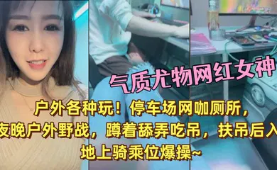 【主播网红】气质尤物网红女神！户外各种玩！停车场网咖厕所，夜晚户外野战，蹲着舔弄吃吊，扶吊后入，地上骑乘位爆操~