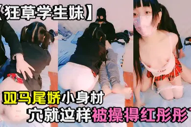 【学生萝莉】狂草学生妹双马尾娇小身材粉穴就这样被操得红彤彤了