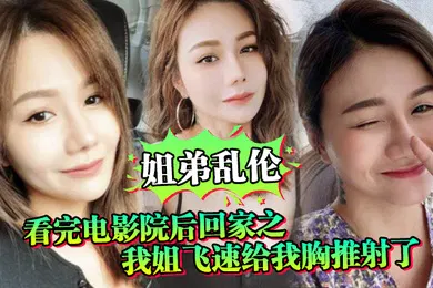 【乱伦】姐弟乱伦看完电影院后回家之我姐飞速给我胸推射了姐姐满胸