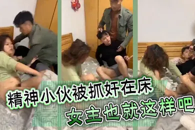 【自拍偷拍】精神小伙被抓奸在床女主也就这样吧
