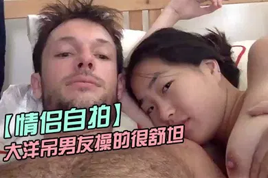 【厂牌经典】情侣自拍留学美女被大洋吊男友操的很舒坦_貌似射太快_还没有爽够