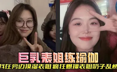 【乱伦】巨乳表姐练瑜伽，我在旁边摸湿表姐，疯狂爆操表姐奶子乱恍