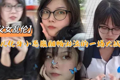【乱伦】父女乱伦女儿化身小恶魔酣畅淋漓的一场大战