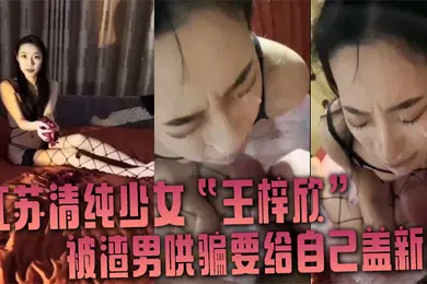 【自拍偷拍】江苏清纯少女王梓欣被渣男哄骗要给自己盖新房兴奋的跪在屌前接受精液洗礼