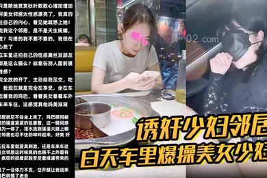 【强奸迷奸】诱奸少妇邻居白天车里爆操美女少妇邻居被人看到了美女求我用力操