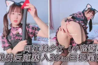 【主播网红】网红美少女小鹿酱挑战后庭塞入36cm巨根尾巴极限插入