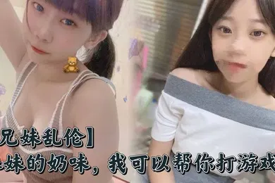 【乱伦】妹妹的奶味，我可以帮你打游戏，但是你要用脸接着我的精液哟