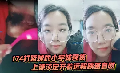 【口交自慰】174打篮球的小学妹骚货上课淡定开着远程跳蛋自慰 和观众互动